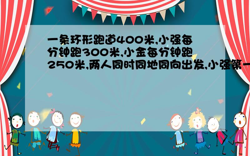 一条环形跑道400米,小强每分钟跑300米,小金每分钟跑250米,两人同时同地同向出发,小强第一 次追上小金时比小金多跑多少米?