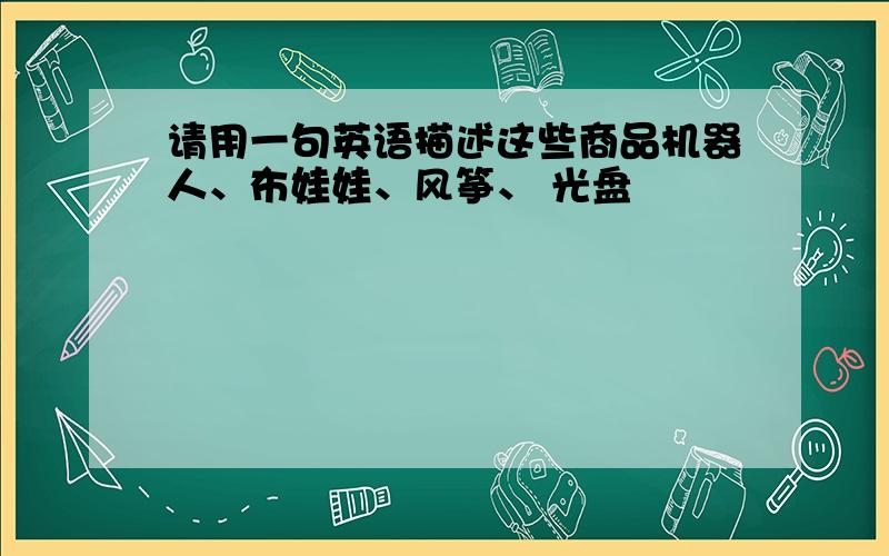 请用一句英语描述这些商品机器人、布娃娃、风筝、 光盘