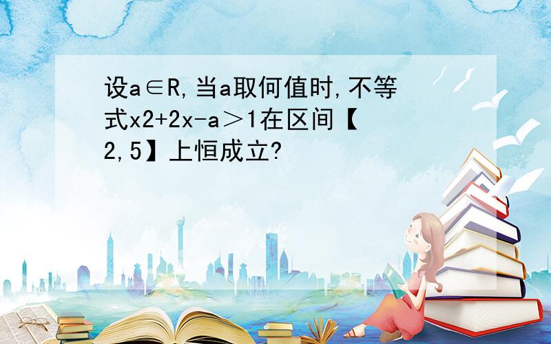 设a∈R,当a取何值时,不等式x2+2x-a＞1在区间【2,5】上恒成立?