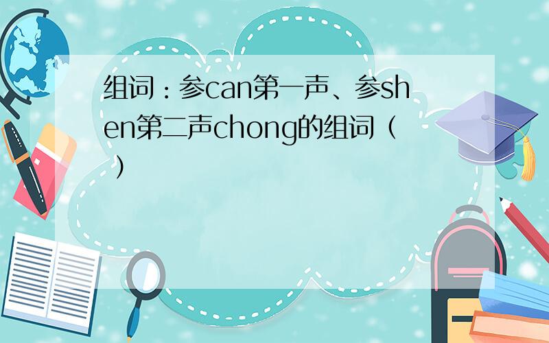 组词：参can第一声、参shen第二声chong的组词（ ）