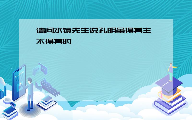 请问水镜先生说孔明虽得其主 不得其时