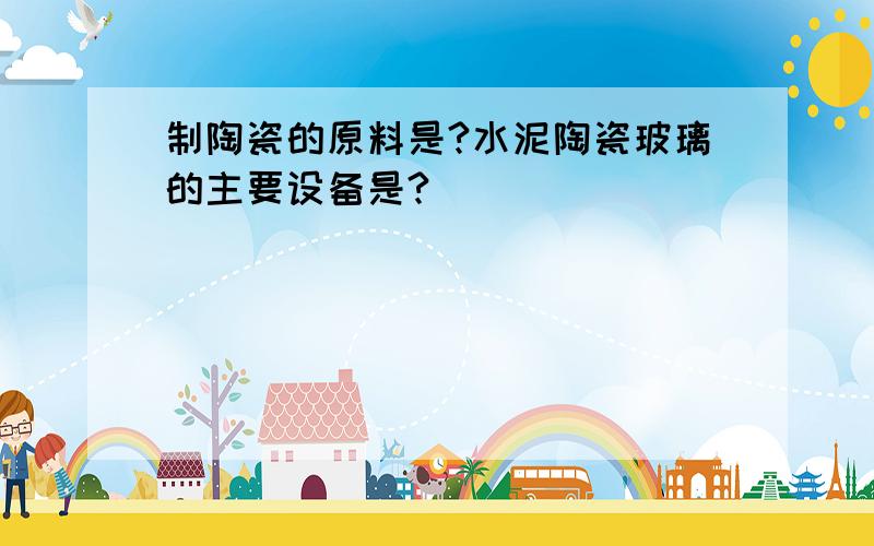 制陶瓷的原料是?水泥陶瓷玻璃的主要设备是?