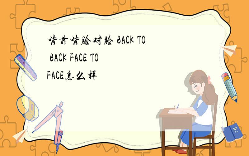 背靠背脸对脸 BACK TO BACK FACE TO FACE怎么样