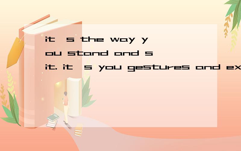 it's the way you stand and sit. it's you gestures and expression on you face and in your eyes.your whole appearance communicate things.The way you look at people doesn't give them a good impressin,simon,you often rest you head on you hand.请帮我