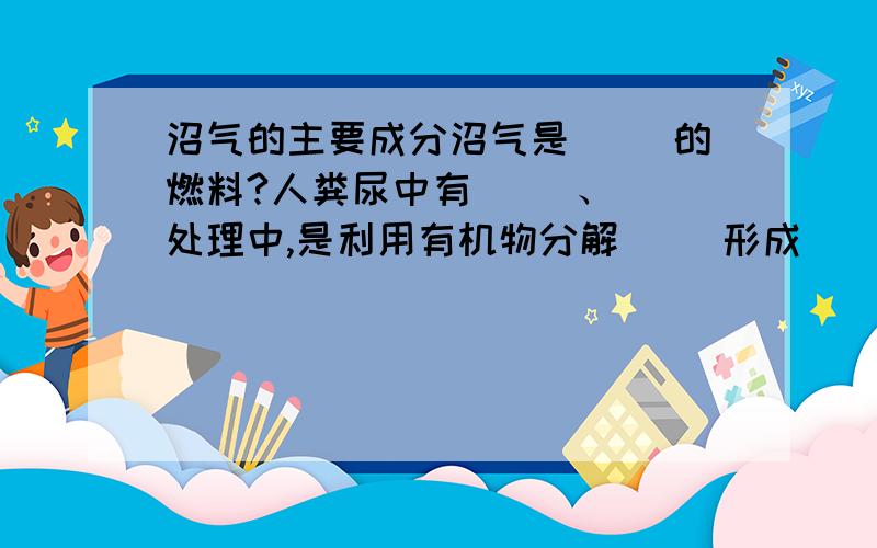 沼气的主要成分沼气是（ ）的燃料?人粪尿中有（ ）、（ 处理中,是利用有机物分解（ ）形成（ ）环境,从而杀灭（ ）和（