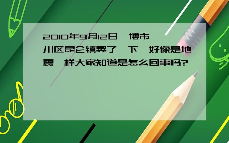 2010年9月12日淄博市淄川区昆仑镇晃了一下,好像是地震一样大家知道是怎么回事吗?