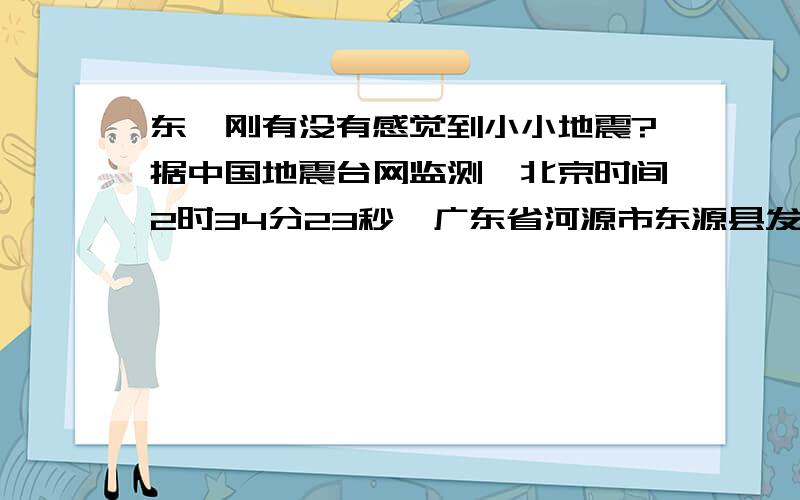 东莞刚有没有感觉到小小地震?据中国地震台网监测,北京时间2时34分23秒,广东省河源市东源县发生4.5级地震,震源深度13 千米.