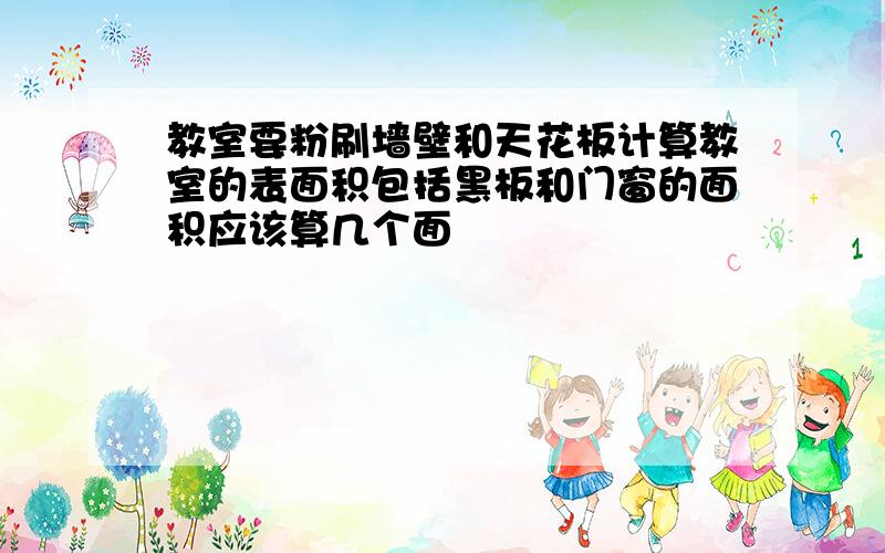 教室要粉刷墙壁和天花板计算教室的表面积包括黑板和门窗的面积应该算几个面