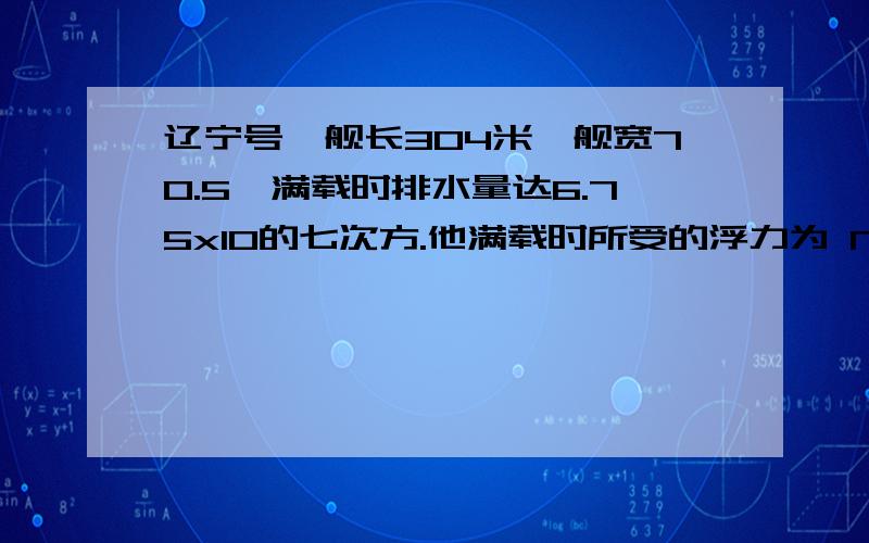 辽宁号,舰长304米,舰宽70.5,满载时排水量达6.75x10的七次方.他满载时所受的浮力为 N（g取10N/kg）