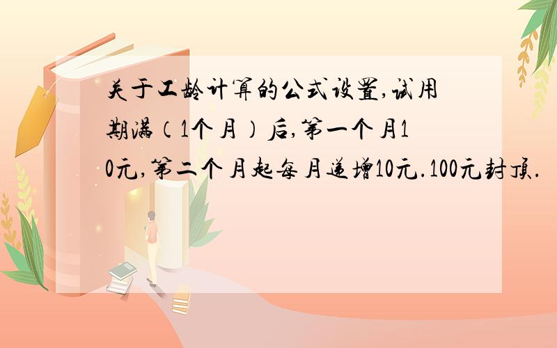 关于工龄计算的公式设置,试用期满（1个月）后,第一个月10元,第二个月起每月递增10元.100元封顶.