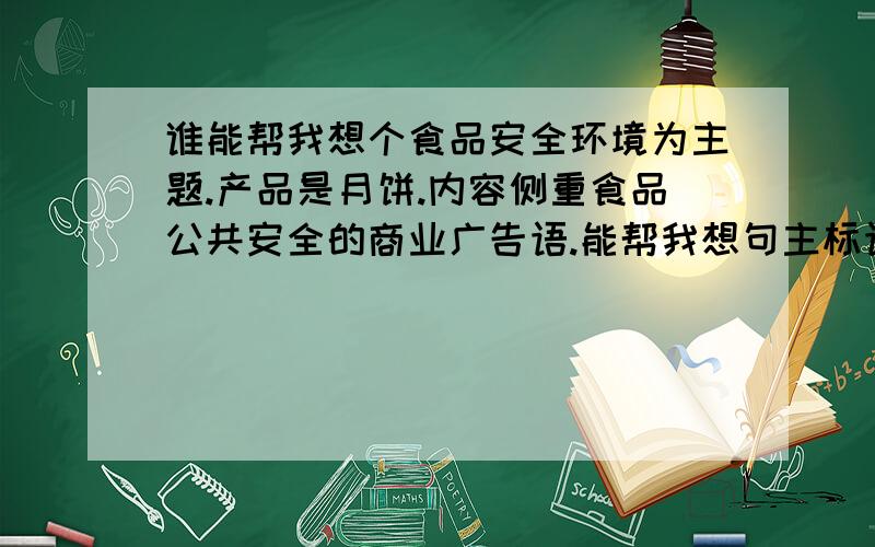 谁能帮我想个食品安全环境为主题.产品是月饼.内容侧重食品公共安全的商业广告语.能帮我想句主标语吗?谁能帮我想个食品安全环境为主题.产品是月饼.内容侧重食品公共安全的（商业）广