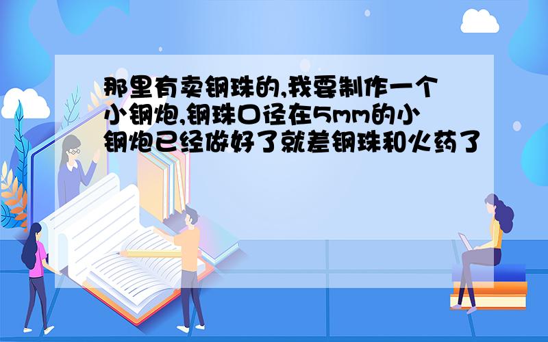 那里有卖钢珠的,我要制作一个小钢炮,钢珠口径在5mm的小钢炮已经做好了就差钢珠和火药了