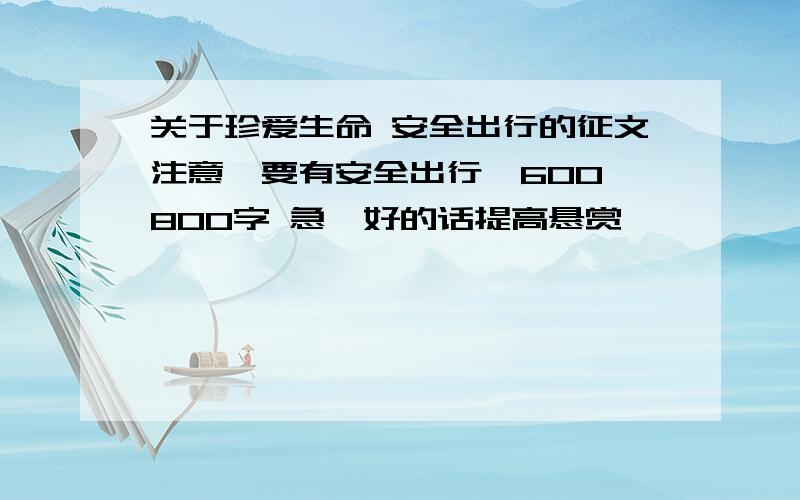 关于珍爱生命 安全出行的征文注意,要有安全出行,600—800字 急,好的话提高悬赏