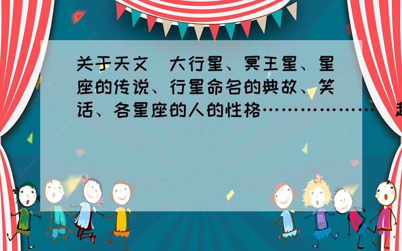 关于天文(大行星、冥王星、星座的传说、行星命名的典故、笑话、各星座的人的性格………………）越多越好