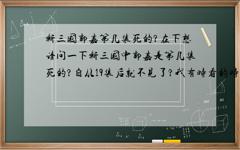 新三国郭嘉第几集死的?在下想请问一下新三国中郭嘉是第几集死的?自从19集后就不见了?我有时看的时候快进了...有哪位朋友告知下.小弟谢过0