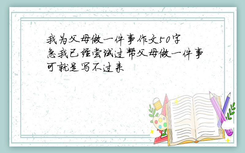 我为父母做一件事作文50字 急我已经尝试过帮父母做一件事可就是写不过来