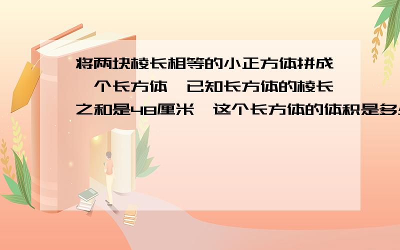 将两块棱长相等的小正方体拼成一个长方体,已知长方体的棱长之和是48厘米,这个长方体的体积是多少立方厘