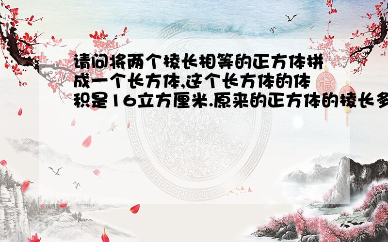 请问将两个棱长相等的正方体拼成一个长方体,这个长方体的体积是16立方厘米.原来的正方体的棱长多少厘米(算试怎么列）