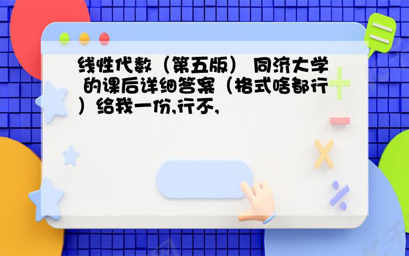 线性代数（第五版） 同济大学 的课后详细答案（格式啥都行）给我一份,行不,