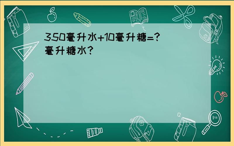 350毫升水+10毫升糖=?毫升糖水?