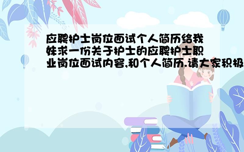 应聘护士岗位面试个人简历给我妹求一份关于护士的应聘护士职业岗位面试内容,和个人简历.请大家积极给投稿一份啊.