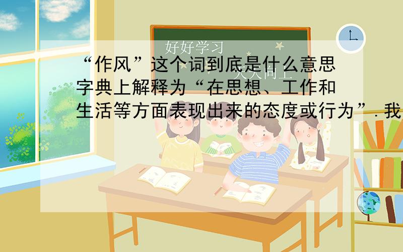 “作风”这个词到底是什么意思字典上解释为“在思想、工作和生活等方面表现出来的态度或行为”.我就纳闷了,工作上生活上有很多行为啊,比如早起,刷牙,锻炼,吃饭、聊天、加班,计划、迟