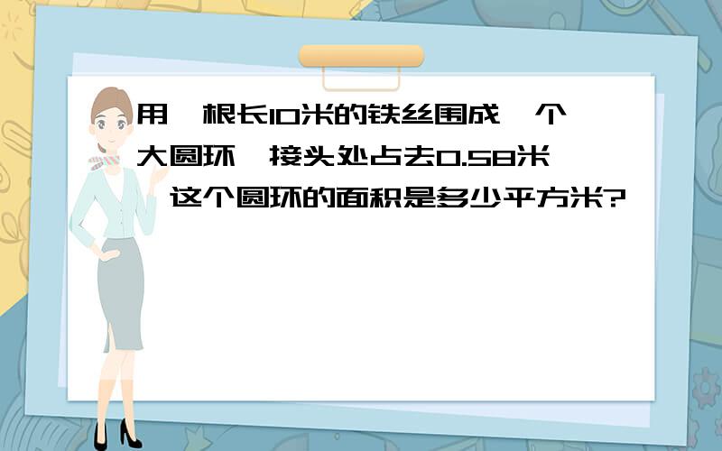 用一根长10米的铁丝围成一个大圆环,接头处占去0.58米,这个圆环的面积是多少平方米?