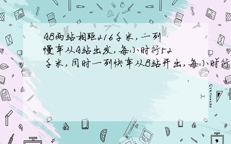 AB两站相距216千米,一列慢车从A站出发,每小时行52千米,同时一列快车从B站开出,每小时行70千米,两车相向而行,快车在慢车后面,几小时后快车追上慢车