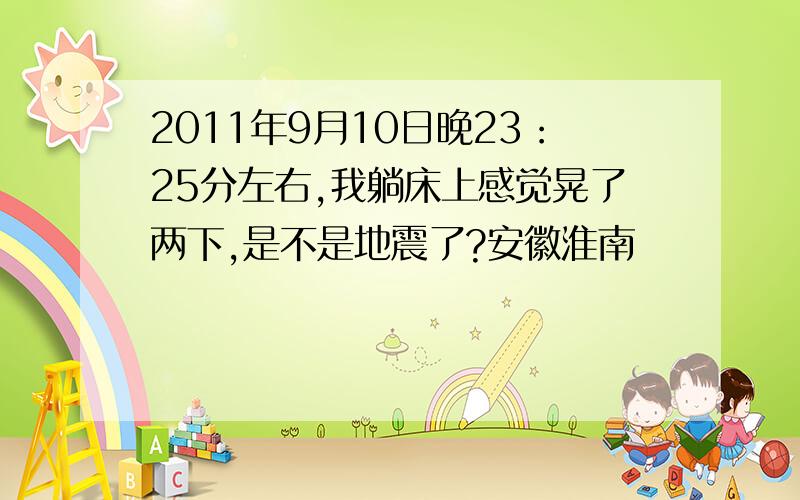 2011年9月10日晚23：25分左右,我躺床上感觉晃了两下,是不是地震了?安徽淮南