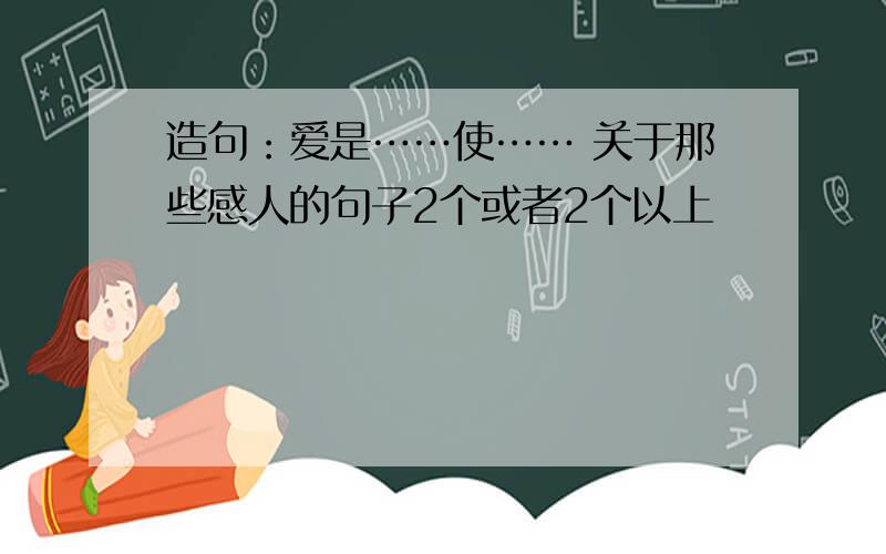 造句：爱是……使…… 关于那些感人的句子2个或者2个以上