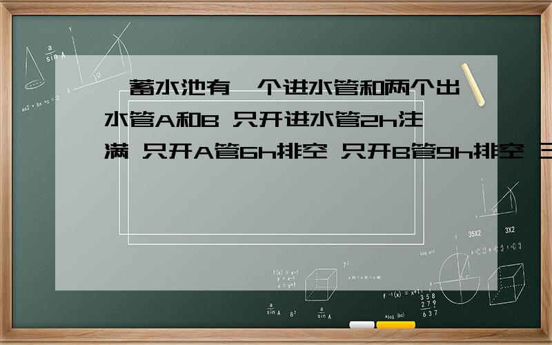 一蓄水池有一个进水管和两个出水管A和B 只开进水管2h注满 只开A管6h排空 只开B管9h排空 三管齐开几h注满