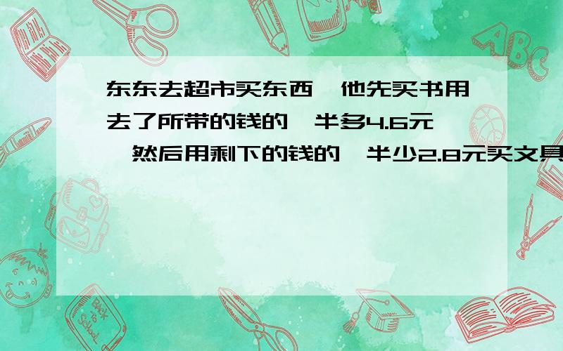 东东去超市买东西,他先买书用去了所带的钱的一半多4.6元,然后用剩下的钱的一半少2.8元买文具,这时他还这时他还有30.5元.东东带了多少元钱去超市?