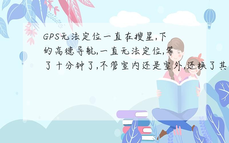 GPS无法定位一直在搜星,下的高德导航,一直无法定位,等了十分钟了,不管室内还是室外,还换了其他几种导航软件均无法定位,一直在搜星,请问何故?