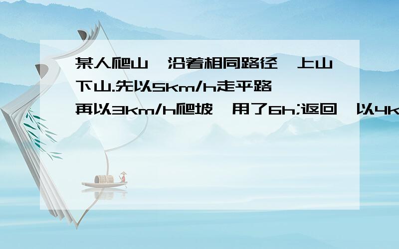 某人爬山,沿着相同路径,上山下山.先以5km/h走平路,再以3km/h爬坡,用了6h;返回,以4km/h下山,再以2km/h走平