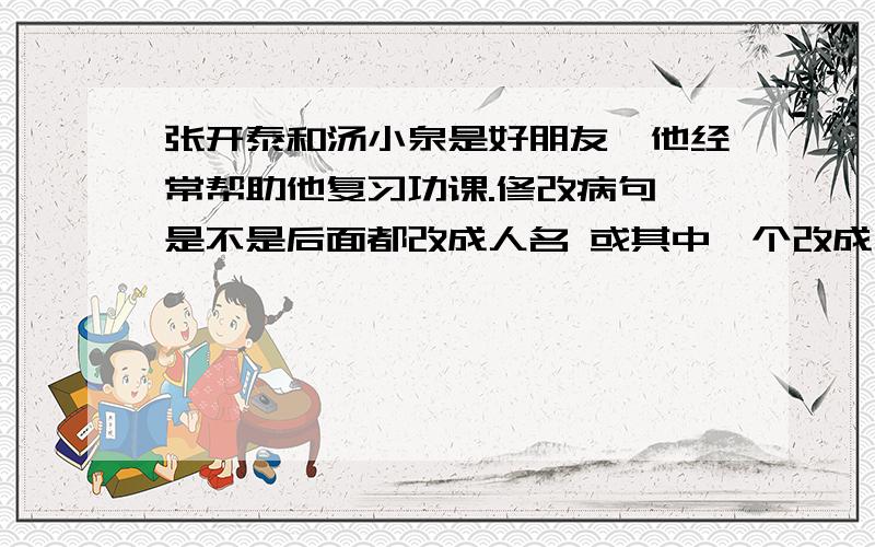 张开泰和汤小泉是好朋友,他经常帮助他复习功课.修改病句 是不是后面都改成人名 或其中一个改成人名请把正确的 都写下来吧～