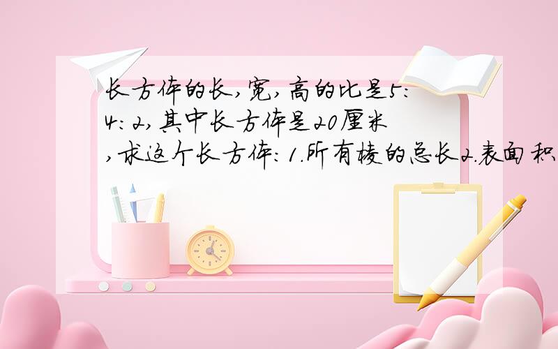 长方体的长,宽,高的比是5：4：2,其中长方体是20厘米,求这个长方体：1．所有棱的总长2．表面积3．体积