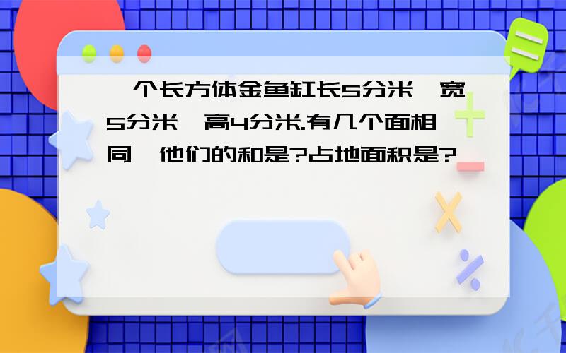 一个长方体金鱼缸长5分米,宽5分米,高4分米.有几个面相同,他们的和是?占地面积是?