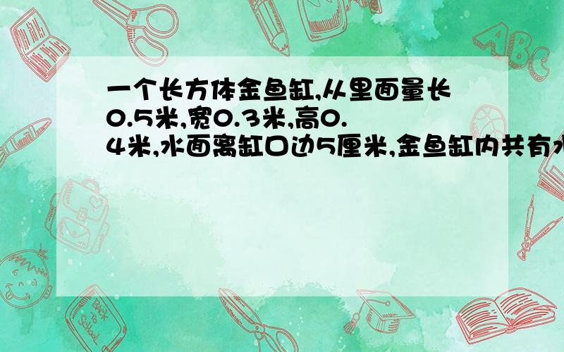 一个长方体金鱼缸,从里面量长0.5米,宽0.3米,高0.4米,水面离缸口边5厘米,金鱼缸内共有水多少升?