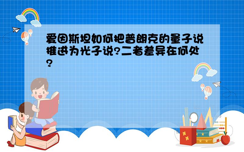 爱因斯坦如何把普朗克的量子说推进为光子说?二者差异在何处?