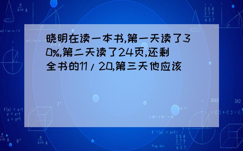 晓明在读一本书,第一天读了30%,第二天读了24页,还剩全书的11/20,第三天他应该