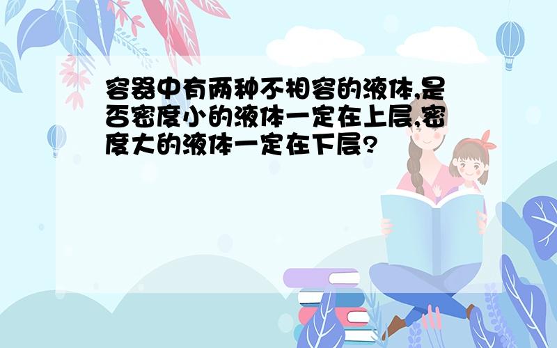 容器中有两种不相容的液体,是否密度小的液体一定在上层,密度大的液体一定在下层?