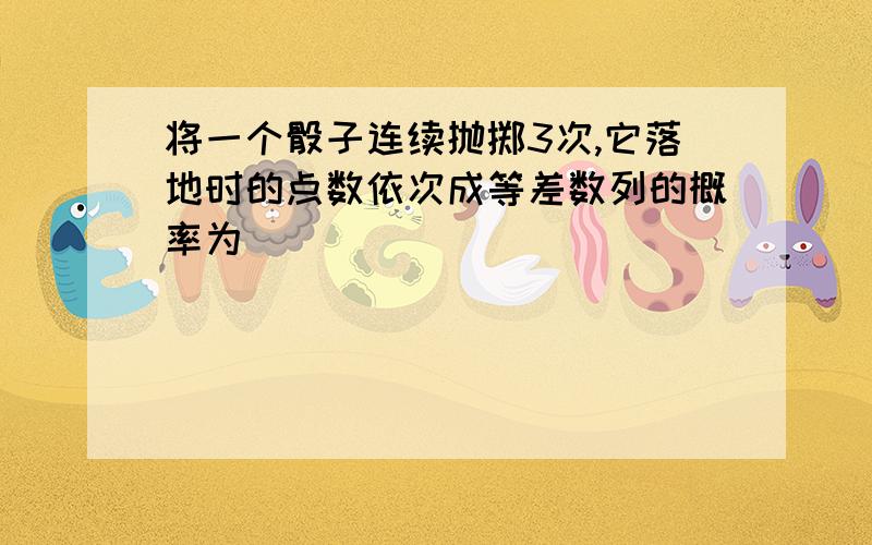 将一个骰子连续抛掷3次,它落地时的点数依次成等差数列的概率为