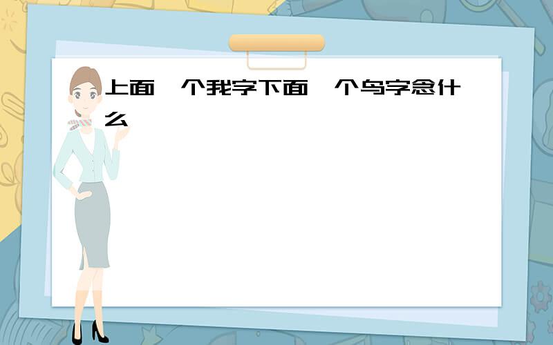 上面一个我字下面一个鸟字念什么