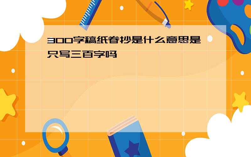 300字稿纸眷抄是什么意思是只写三百字吗