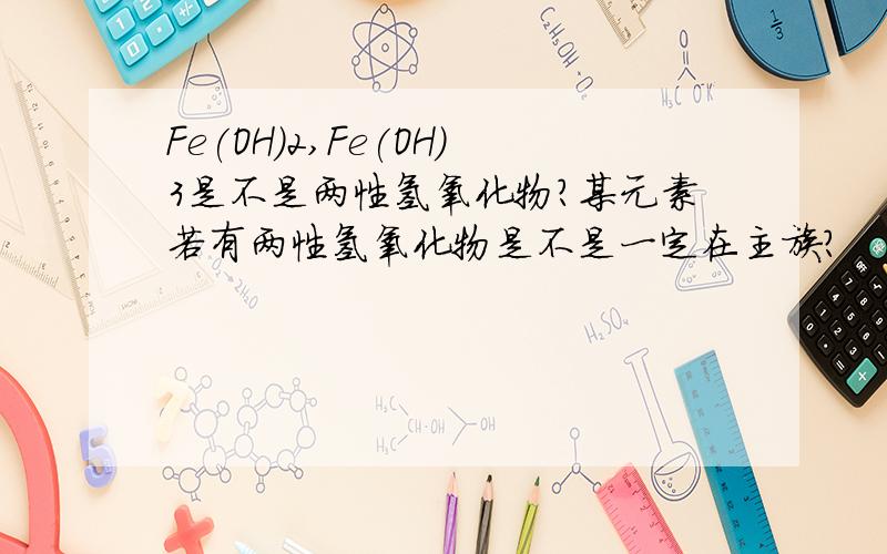 Fe(OH)2,Fe(OH)3是不是两性氢氧化物?某元素若有两性氢氧化物是不是一定在主族?
