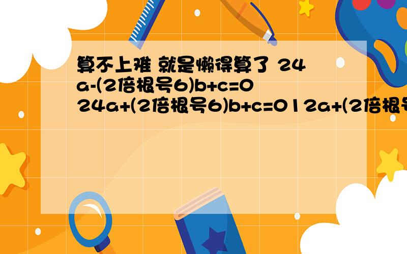 算不上难 就是懒得算了 24a-(2倍根号6)b+c=024a+(2倍根号6)b+c=012a+(2倍根号3)b+c=4