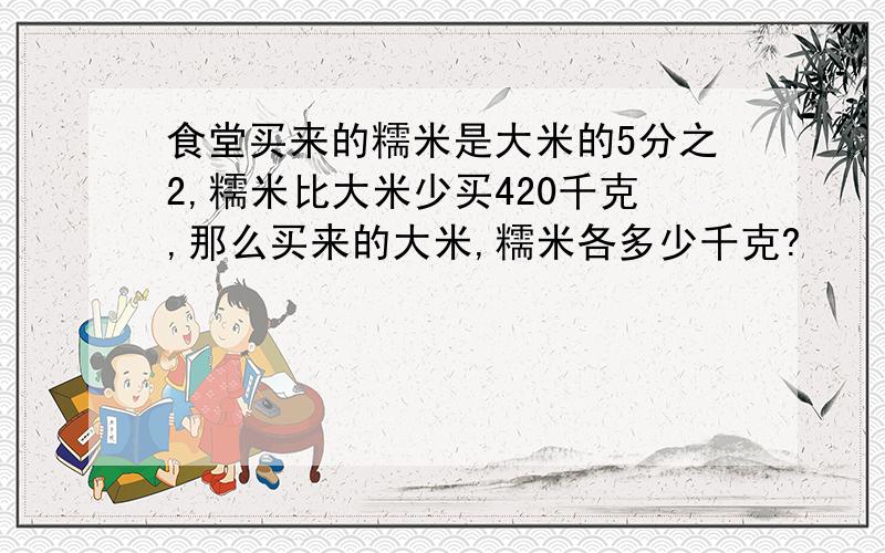 食堂买来的糯米是大米的5分之2,糯米比大米少买420千克,那么买来的大米,糯米各多少千克?