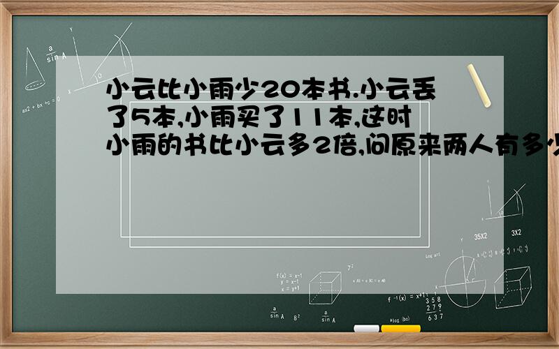 小云比小雨少20本书.小云丢了5本,小雨买了11本,这时小雨的书比小云多2倍,问原来两人有多少书?