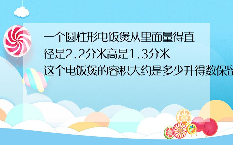 一个圆柱形电饭煲从里面量得直径是2.2分米高是1.3分米这个电饭煲的容积大约是多少升得数保留一位小数