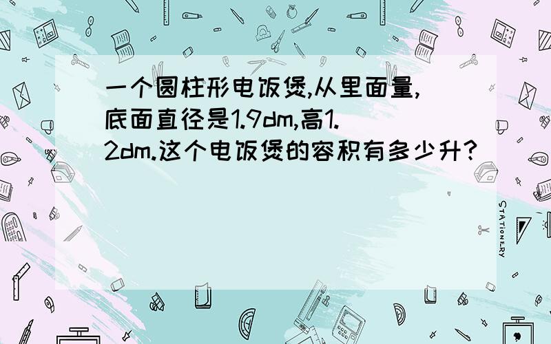 一个圆柱形电饭煲,从里面量,底面直径是1.9dm,高1.2dm.这个电饭煲的容积有多少升?